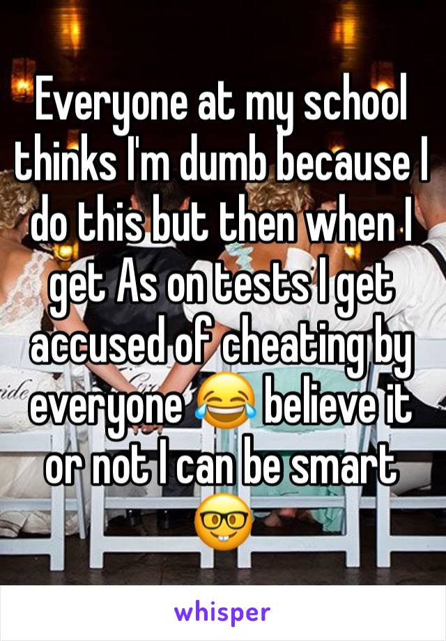 Everyone at my school thinks I'm dumb because I do this but then when I get As on tests I get accused of cheating by everyone 😂 believe it or not I can be smart 🤓 