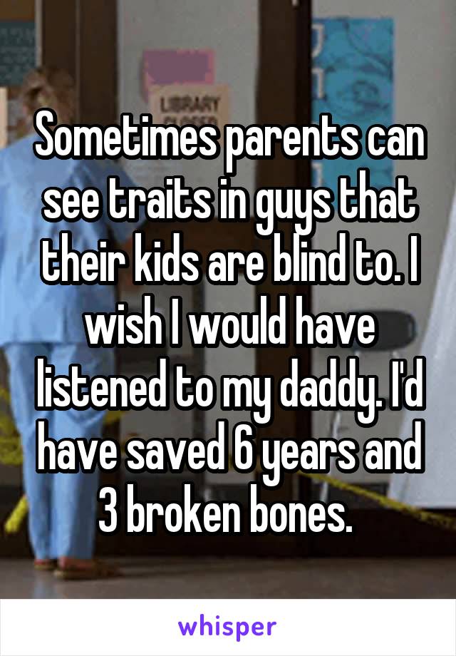 Sometimes parents can see traits in guys that their kids are blind to. I wish I would have listened to my daddy. I'd have saved 6 years and 3 broken bones. 