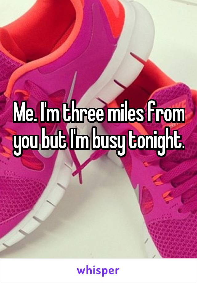 Me. I'm three miles from you but I'm busy tonight. 