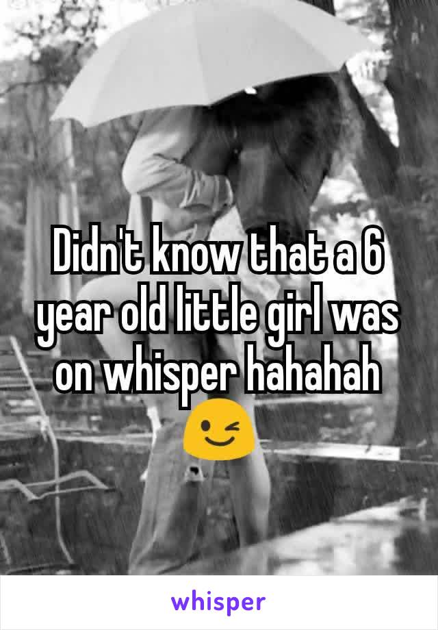 Didn't know that a 6 year old little girl was on whisper hahahah 😉