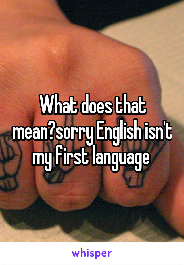 What does that mean?sorry English isn't my first language 