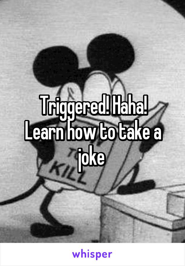 Triggered! Haha!
Learn how to take a joke 