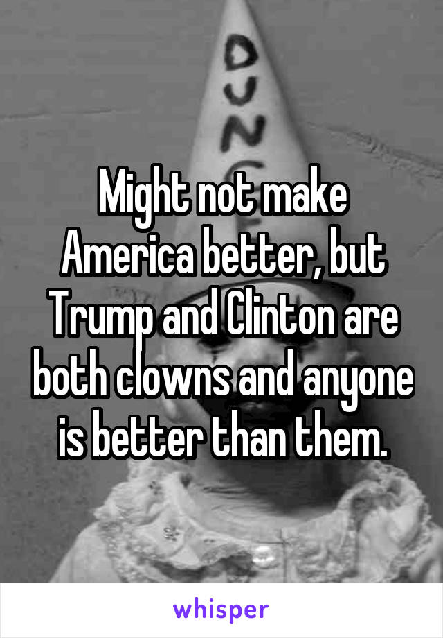 Might not make America better, but Trump and Clinton are both clowns and anyone is better than them.