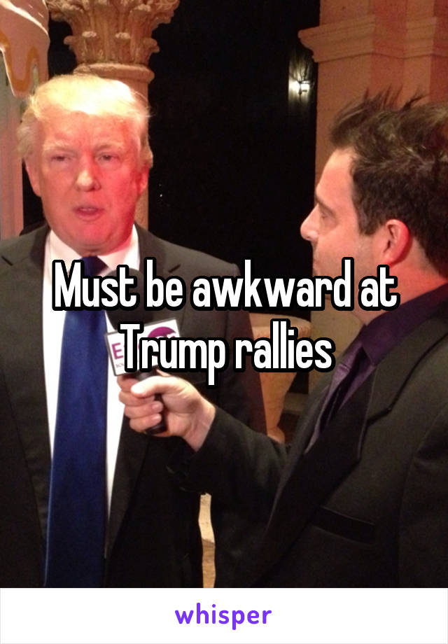 Must be awkward at Trump rallies