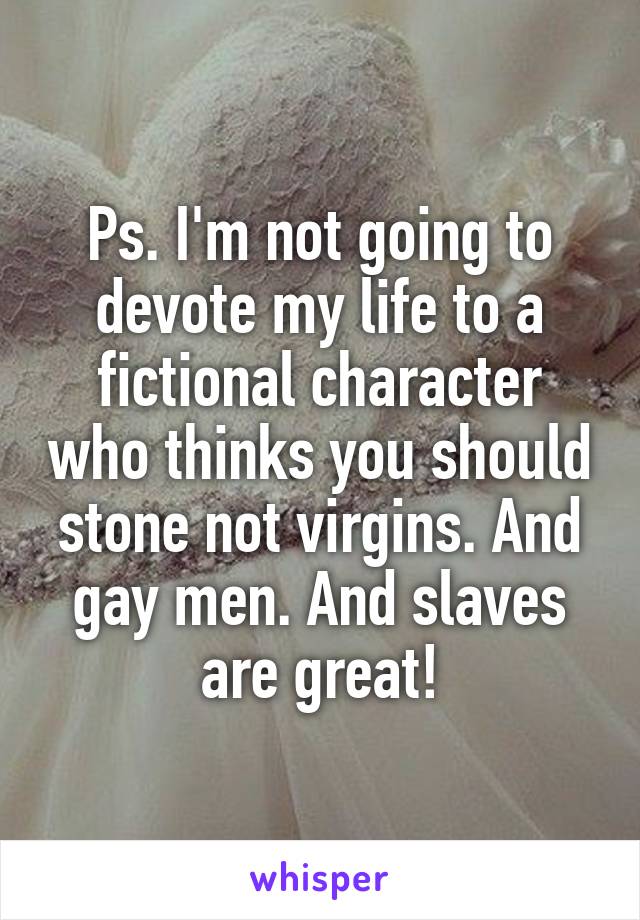 Ps. I'm not going to devote my life to a fictional character who thinks you should stone not virgins. And gay men. And slaves are great!