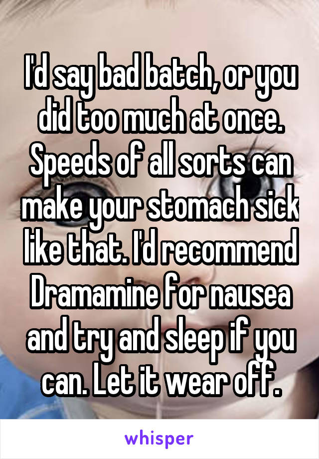 I'd say bad batch, or you did too much at once. Speeds of all sorts can make your stomach sick like that. I'd recommend Dramamine for nausea and try and sleep if you can. Let it wear off.