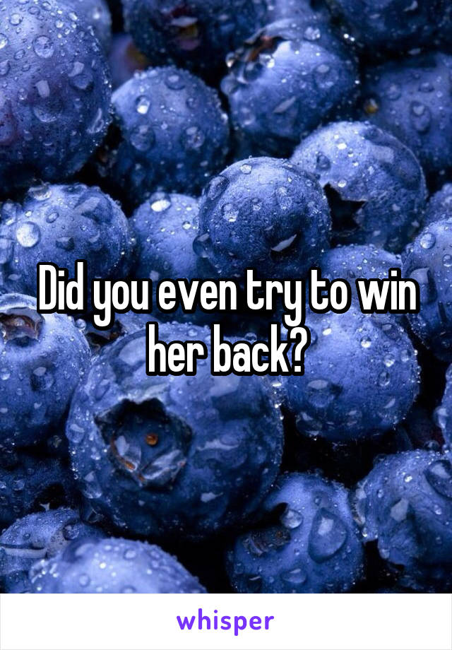 Did you even try to win her back?