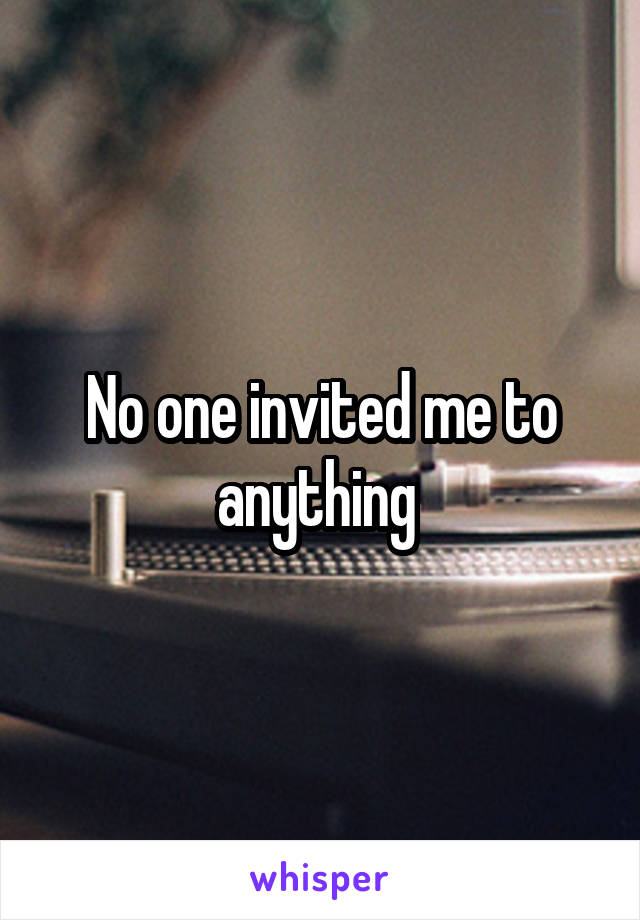 No one invited me to anything 