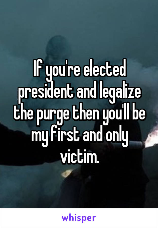 If you're elected president and legalize the purge then you'll be my first and only victim.