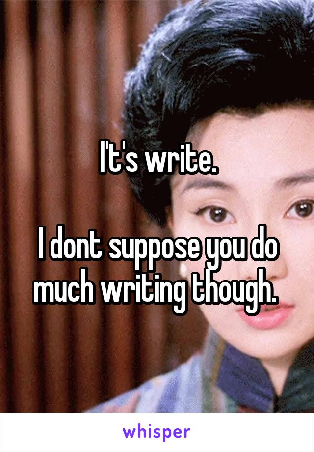 I't's write.

I dont suppose you do much writing though. 