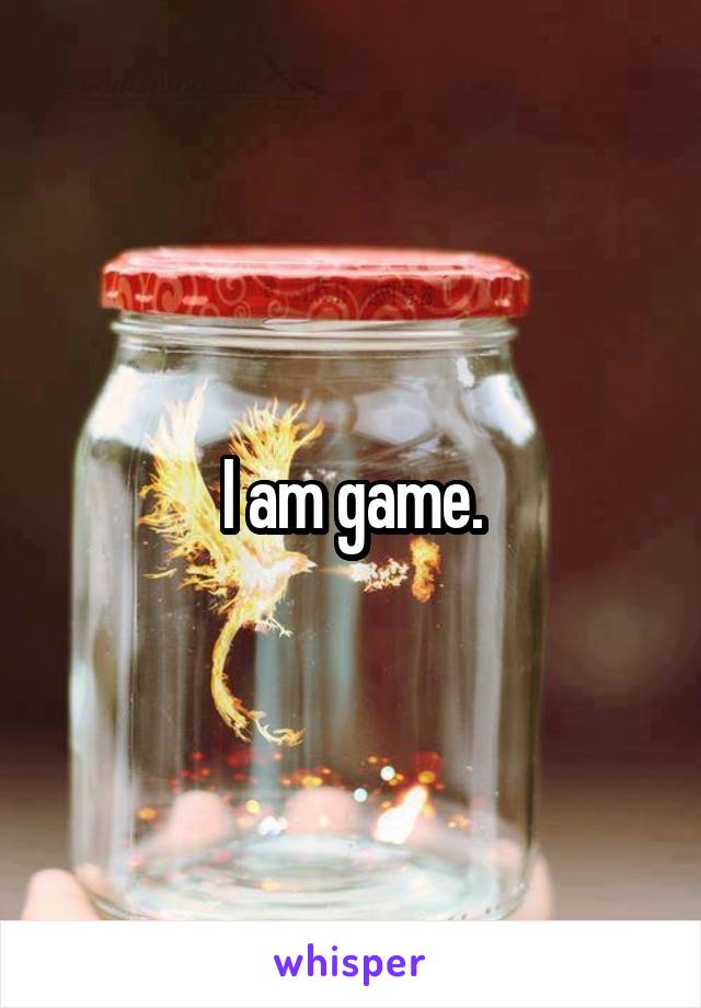 I am game.