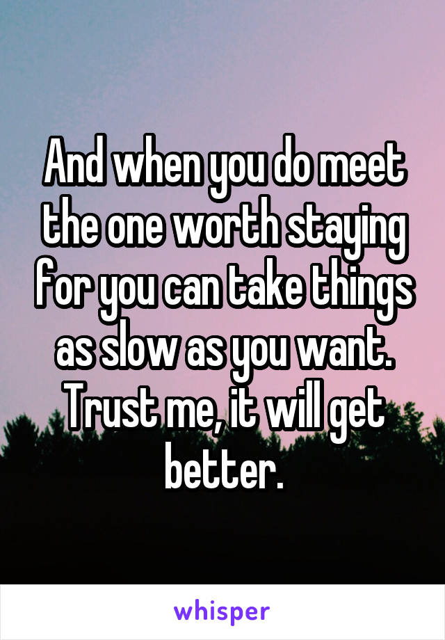 And when you do meet the one worth staying for you can take things as slow as you want. Trust me, it will get better.