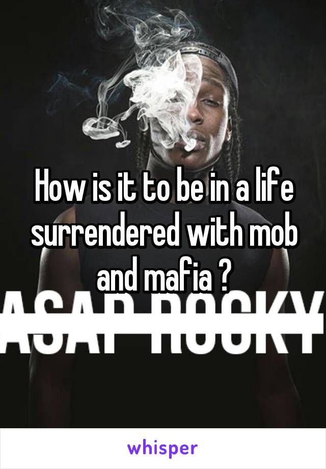 How is it to be in a life surrendered with mob and mafia ?