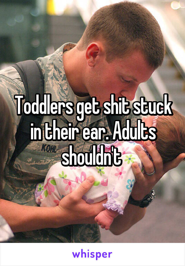 Toddlers get shit stuck in their ear. Adults shouldn't 
