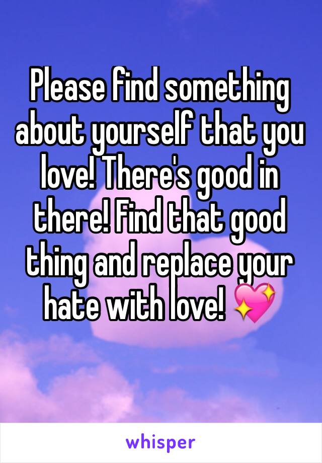 Please find something about yourself that you love! There's good in there! Find that good thing and replace your hate with love! 💖