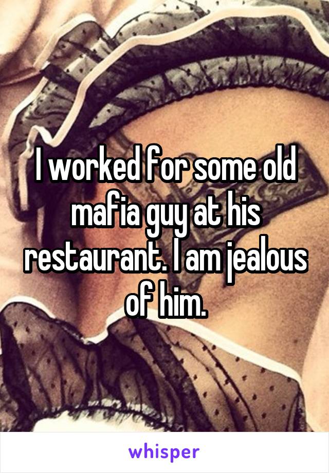 I worked for some old mafia guy at his restaurant. I am jealous of him.