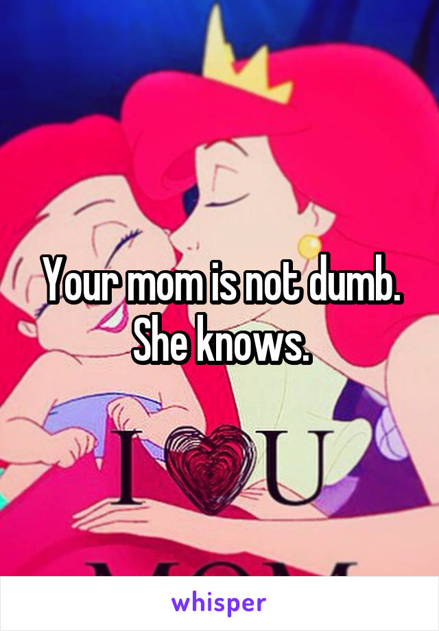 Your mom is not dumb. She knows.