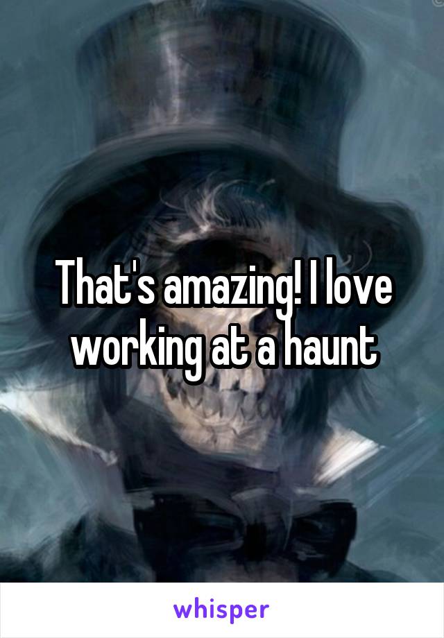 That's amazing! I love working at a haunt