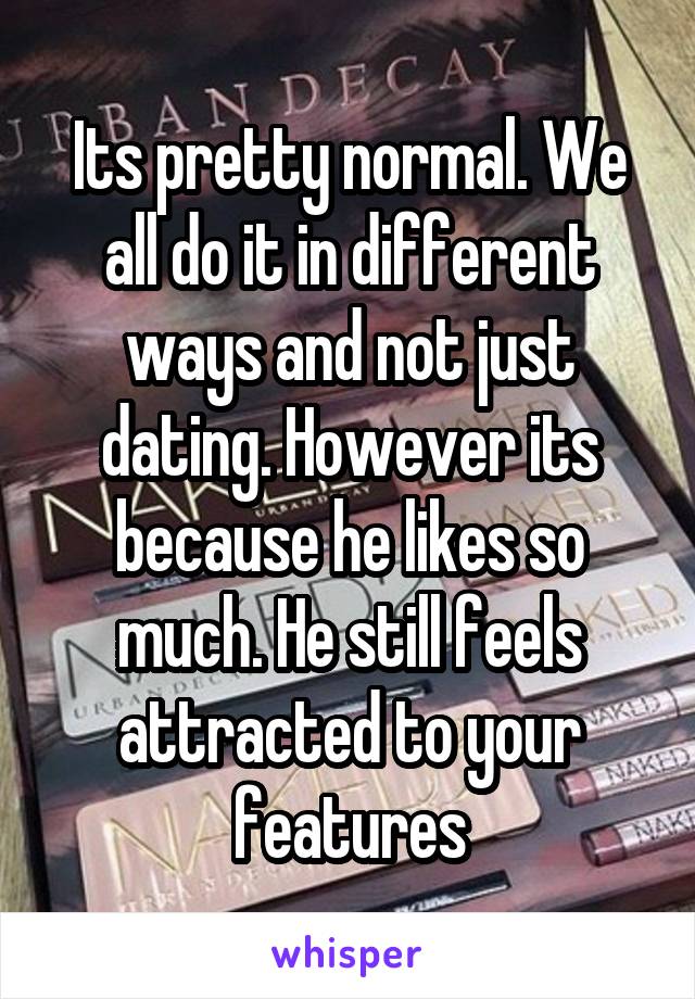 Its pretty normal. We all do it in different ways and not just dating. However its because he likes so much. He still feels attracted to your features