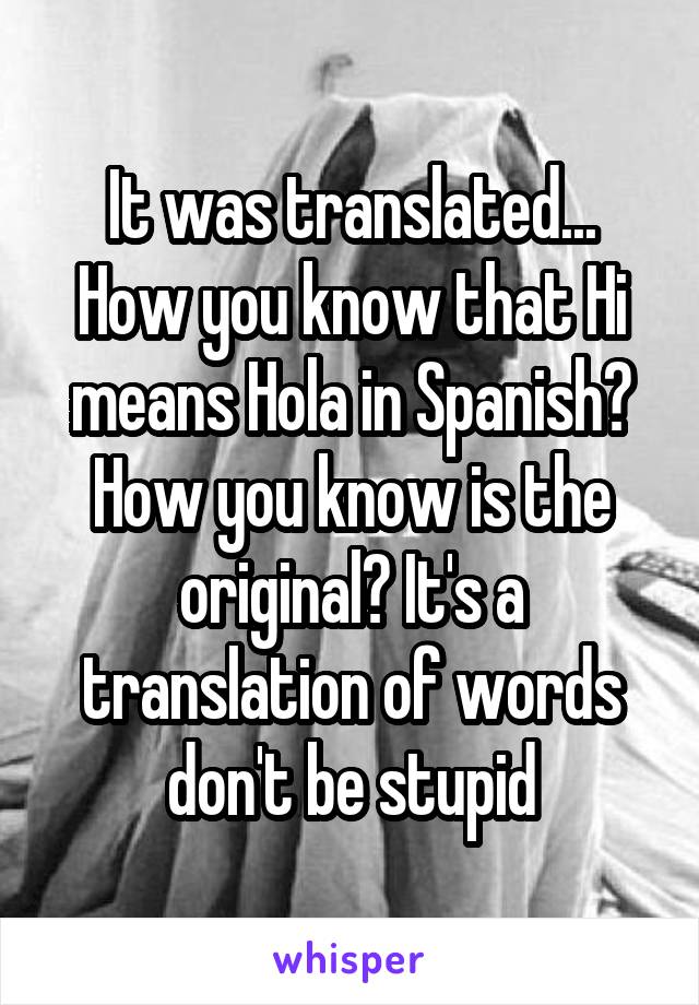 It was translated... How you know that Hi means Hola in Spanish? How you know is the original? It's a translation of words don't be stupid