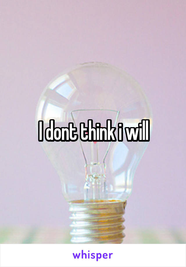 I dont think i will