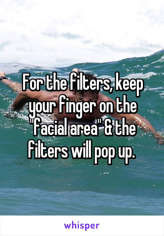For the filters, keep your finger on the "facial area" & the filters will pop up. 