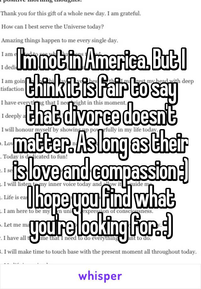 I'm not in America. But I think it is fair to say that divorce doesn't matter. As long as their is love and compassion :) I hope you find what you're looking for. :)