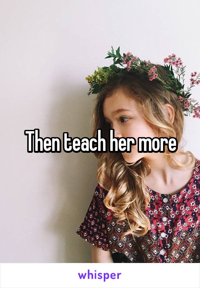 Then teach her more