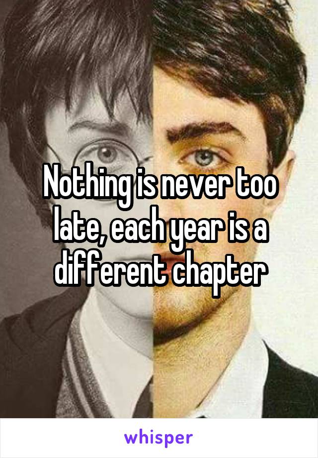 Nothing is never too late, each year is a different chapter