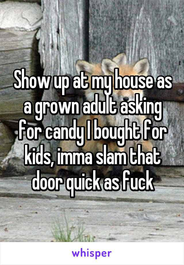 Show up at my house as a grown adult asking for candy I bought for kids, imma slam that door quick as fuck