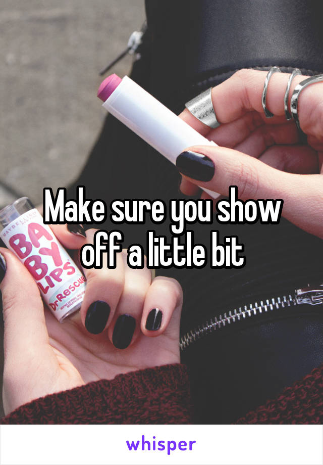 Make sure you show off a little bit