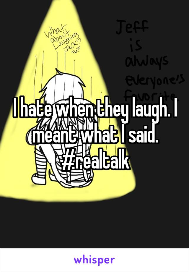 I hate when they laugh. I meant what I said. #realtalk