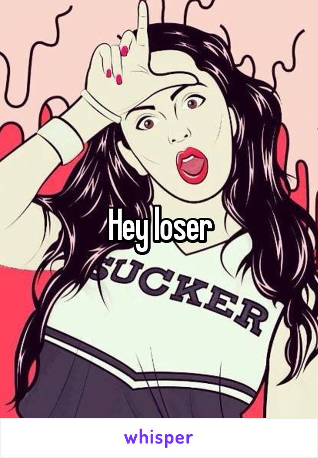 Hey loser