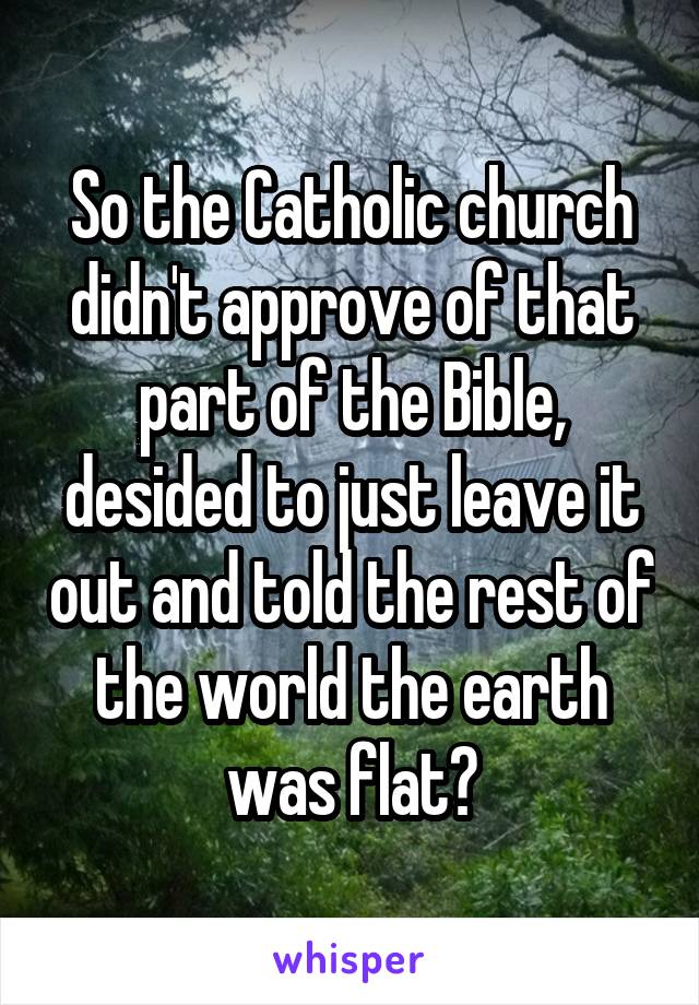 So the Catholic church didn't approve of that part of the Bible, desided to just leave it out and told the rest of the world the earth was flat?