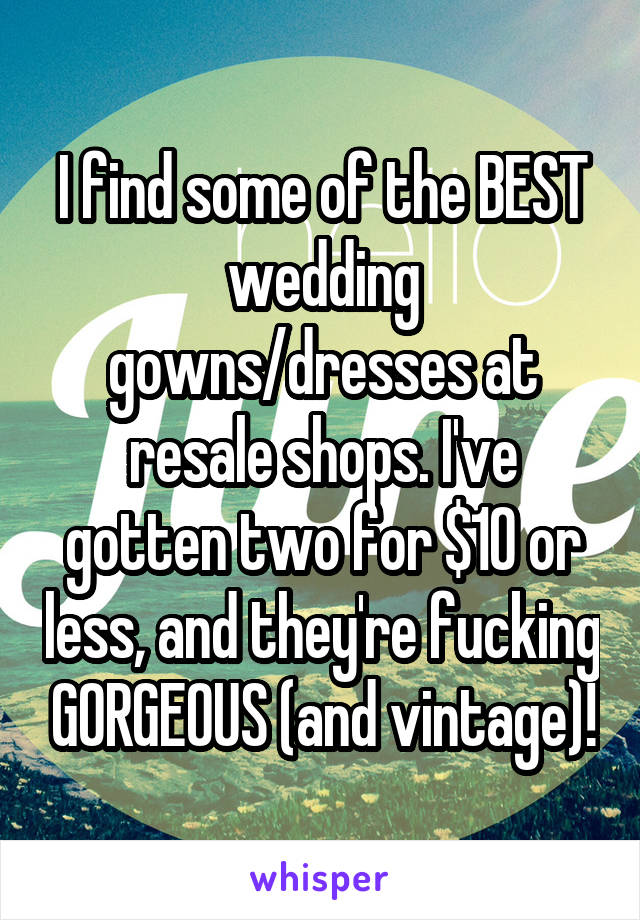 I find some of the BEST wedding gowns/dresses at resale shops. I've gotten two for $10 or less, and they're fucking GORGEOUS (and vintage)!