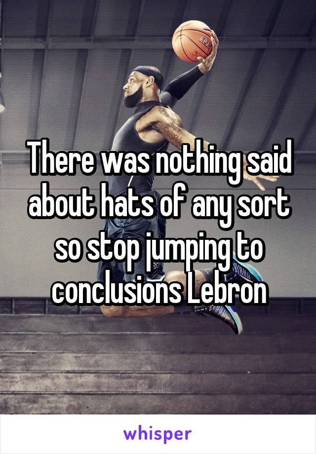 There was nothing said about hats of any sort so stop jumping to conclusions Lebron