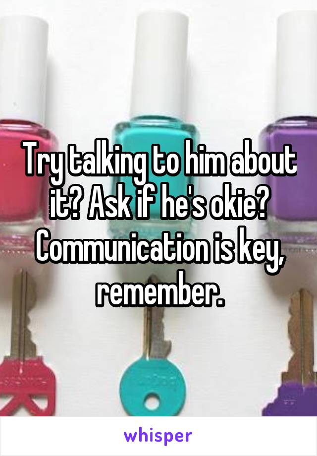 Try talking to him about it? Ask if he's okie? Communication is key, remember.