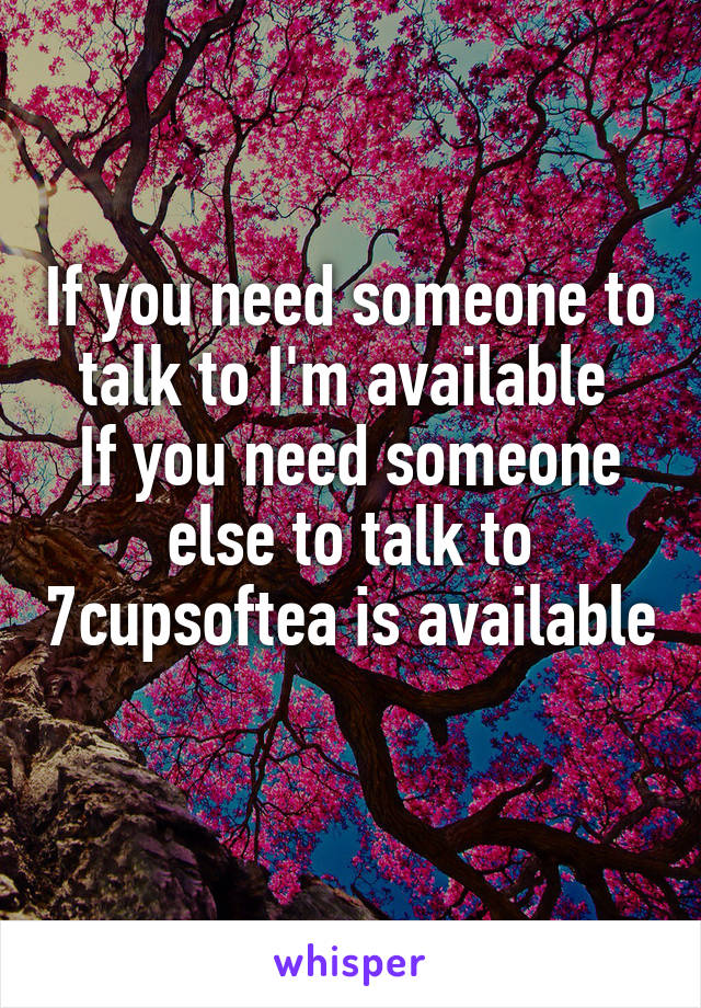 If you need someone to talk to I'm available 
If you need someone else to talk to 7cupsoftea is available 