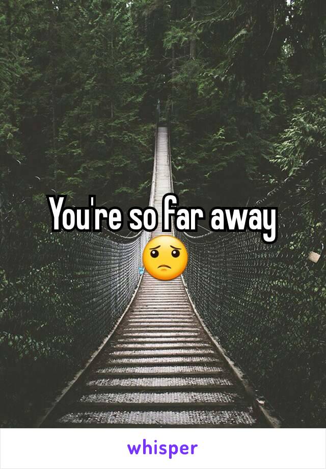 You're so far away 😟