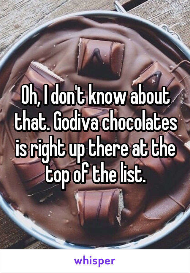 Oh, I don't know about that. Godiva chocolates is right up there at the top of the list.