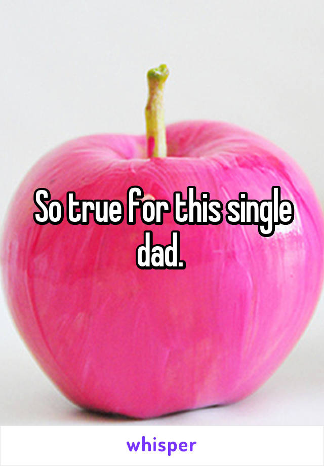 So true for this single dad. 