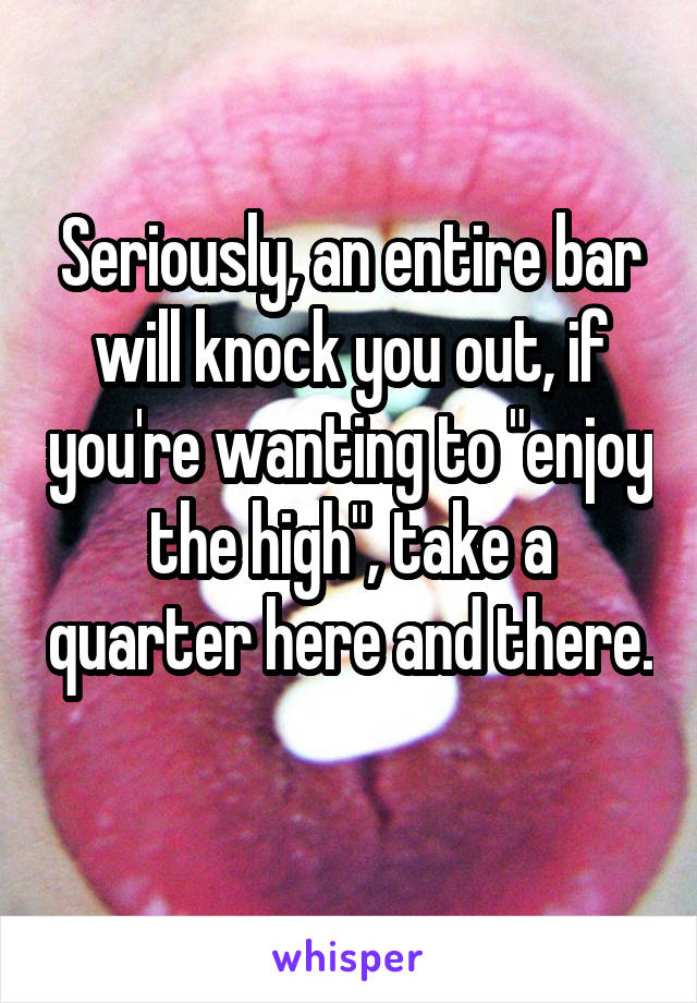 Seriously, an entire bar will knock you out, if you're wanting to "enjoy the high", take a quarter here and there. 