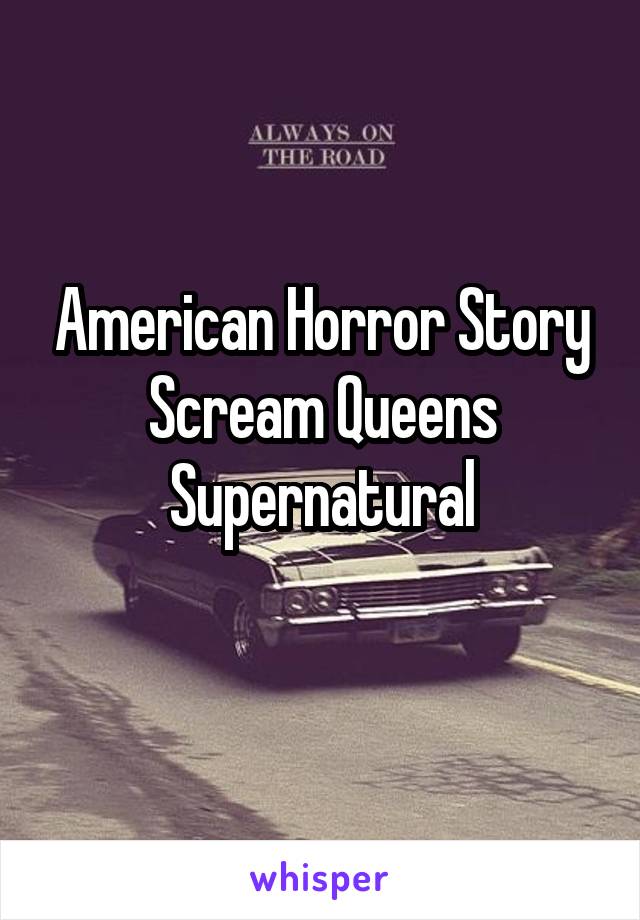 American Horror Story
Scream Queens
Supernatural
