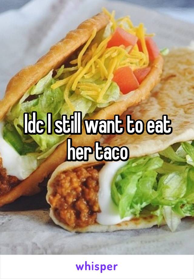 Idc I still want to eat her taco