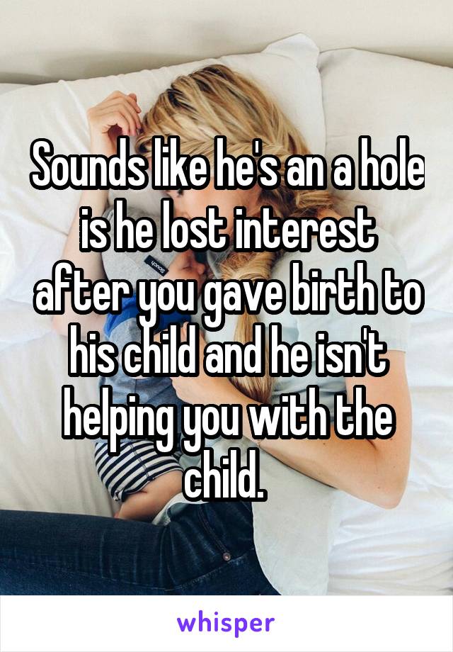 Sounds like he's an a hole is he lost interest after you gave birth to his child and he isn't helping you with the child. 