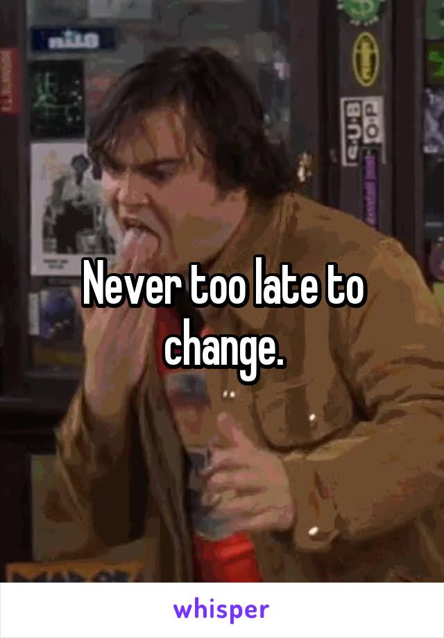 Never too late to change.