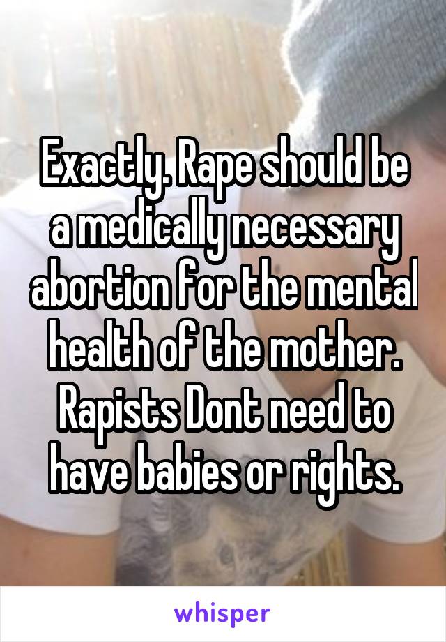 Exactly. Rape should be a medically necessary abortion for the mental health of the mother. Rapists Dont need to have babies or rights.