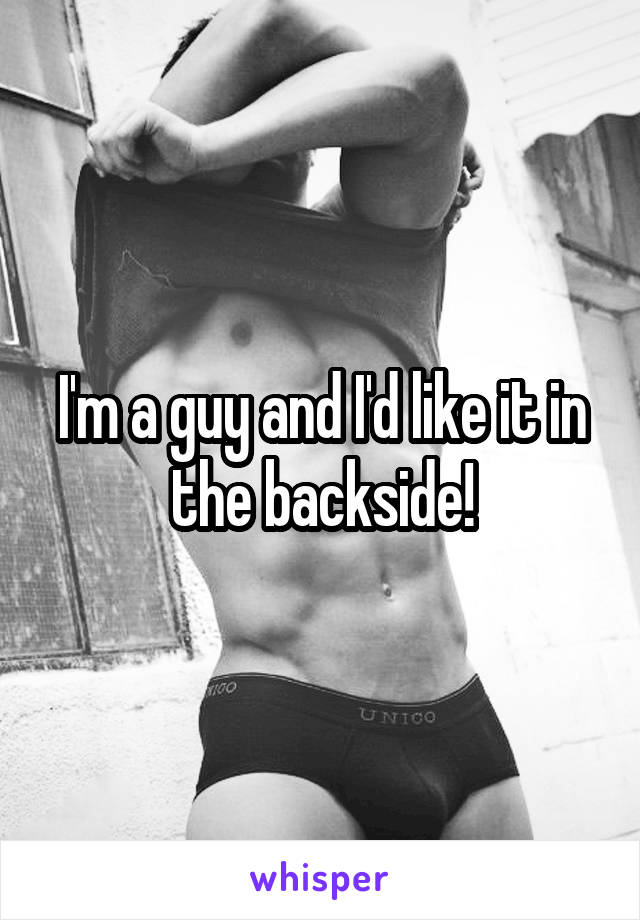 I'm a guy and I'd like it in the backside!
