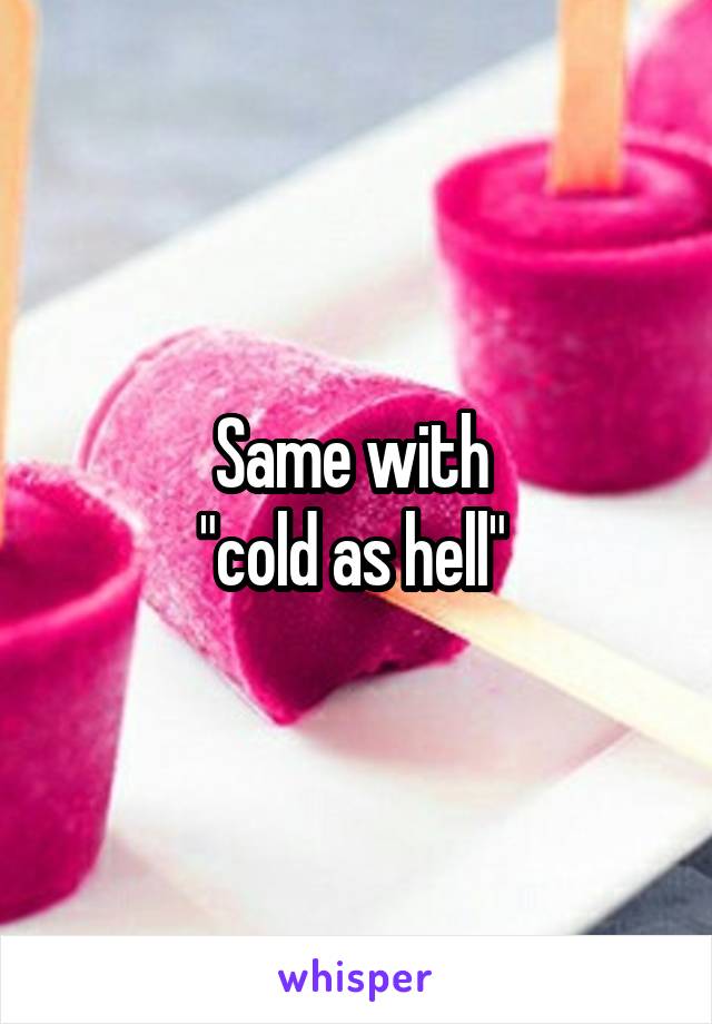 Same with 
"cold as hell" 