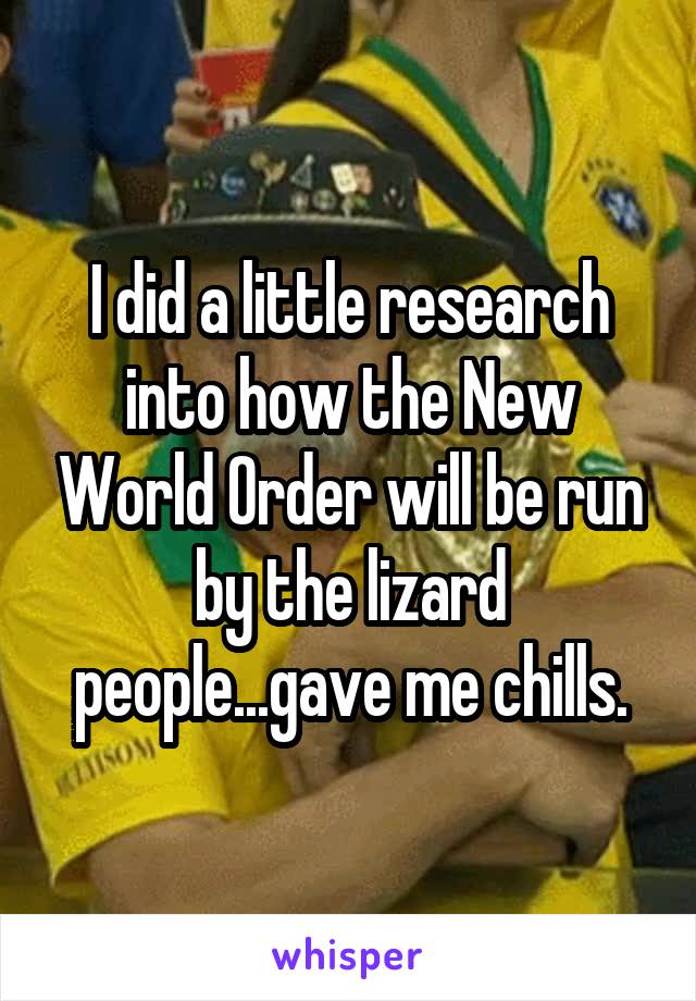 I did a little research into how the New World Order will be run by the lizard people...gave me chills.